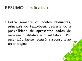 RESUMO – Indicativo 
• Indica somente os pontos relevantes, 
principais do texto-base, descartando a 
possibilidade de apresentar dados de 
natureza qualitativa e quantitativa. Por 
essa razão, faz-se necessária a consulta ao 
texto original. 
 