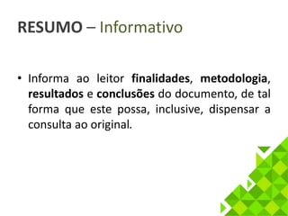 RESUMO – Informativo 
• Informa ao leitor finalidades, metodologia, 
resultados e conclusões do documento, de tal 
forma que este possa, inclusive, dispensar a 
consulta ao original. 
 