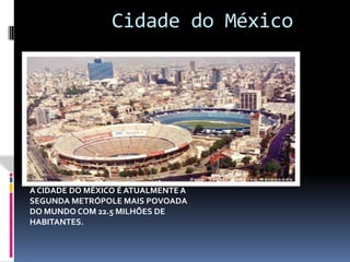 Cidade do MéxicoA CIDADE DO MÉXICO É ATUALMENTE A SEGUNDA METRÓPOLE MAIS POVOADA DO MUNDO COM 22.5 MILHÕES DE HABITANTES.
