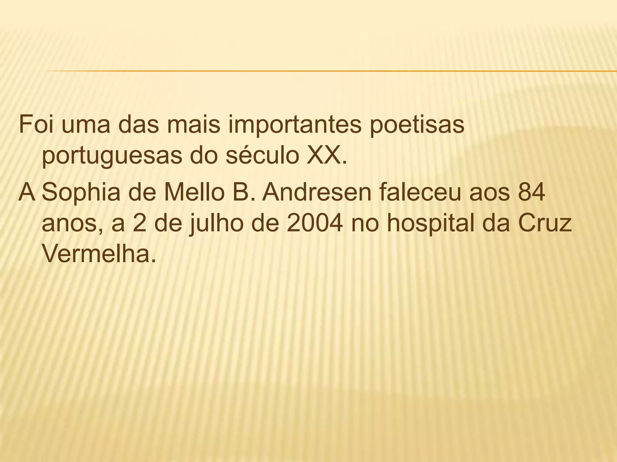 Foi uma das mais importantes poetisas
portuguesas do século XX.
A Sophia de Mello B. Andresen faleceu aos 84
anos, a 2 de julho de 2004 no hospital da Cruz
Vermelha.