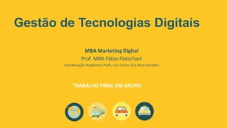 Gestão de Tecnologias Digitais
MBA Marketing Digital
Prof. MBA Fábio Flatschart
Coordenação Acadêmica Profs. Luis Carlos Sá e Nino Carvalho
TRABALHO FINAL EM GRUPO
 