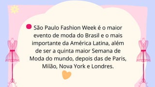 São Paulo Fashion Week é o maior
evento de moda do Brasil e o mais
importante da América Latina, além
de ser a quinta maior Semana de
Moda do mundo, depois das de Paris,
Milão, Nova York e Londres.
.
 