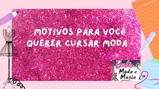 Motivos para você
querer cursar moda :
 