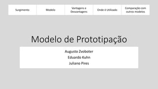 Surgimento 
Modelos 
Evolucionários 
Vantagens e 
Desvantagens 
Onde é Utilizado 
Comparação com 
outros modelos 
Modelo de Prototipação 
Augusto Zvoboter 
Eduardo Kuhn 
Juliano Pires 
Modelo 
 