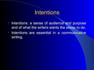 Intentions Intentions: a sense of audience and purpose and of what the writers wants the essay to do. Intentions are essential in a communicative writing. 
