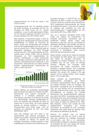11 | 14
respectivamente em 31,48 por cento e em
9,52 por cento.
Comparativamente com os restantes países
da União Europeia, as emissões de CO2 em
Portugal em 2005 foram de 8,1 ton/per
capita/ano, o que é ainda ligeiramente inferior
às 10,5 ton/per capita/ano da UE27 e às 10,9
ton/per capita/ano da UE15 (EEA, 2007).
Não obstante, é importante realçar o facto de
Portugal já ter ultrapassado há muito as metas
estabelecidas no âmbito do Protocolo de
Kyoto, sendo que actualmente são emitidas
mais de 80 megatoneladas de CO2 por ano, e
que de acordo com o Plano Nacional para as
Alterações Climáticas, em 2010 Portugal
emitirá entre 92 e 96 megatoneladas de CO2,
quando para cumprir Kyoto, não se deveria
ultrapassar as 76,9 megatoneladas de
carbono. Actualmente, o maior crescimento
das emissões verifica-se essencialmente nos
sectores doméstico/serviços (edifícios) e dos
transportes, estimando-se que estes sectores
tenham, respectivamente, crescimentos de
134% e 104% até 2010.
Fonte: Jornal Público, 2007
Fig.11 – Emissões de Portugal com e sem florestas entre
1990-2005 (milhões de toneladas)
Dados relativos às projecções apresentadas
pela Comissão Europeia em Outubro de 2007,
demonstram que, mesmo recorrendo a
políticas e a medidas adicionais aos
mecanismos previstos no Protocolo de Kyoto
e à reflorestação, Portugal apresentará em
2010 um aumento das emissões de GEE na
ordem dos 31,9 por cento. Se o país mantiver
apenas as actuais políticas e medidas, o
incumprimento será ainda maior, com um
aumento de emissões de 46,7 por cento
(BIORUMO, 2007).
Uma das políticas que tem vindo a ser
desenvolvida pelo governo português, no
sentido de reverter o aumento de emissões de
CO2, consiste no reforço da aposta em
energias renováveis, visando superar a meta
estabelecida na Directiva do Parlamento e do
Conselho Europeu n.º 2001/77/CE, de 27 de
Setembro de 2001 e atingir um valor superior
a 45 por cento do consumo bruto nacional em
2010 assegurado exclusivamente por fontes
de energia renovável, o que terá um impacto
na redução das emissões de CO2 em
aproximadamente 4 megatoneladas de CO2
equivalente (Mt CO2eq) (MEI, 2007).
Ora, se o governo português fosse mais
audaz em matéria de investimento em
energias renováveis, certamente que os
dividendos obtidos seriam ainda mais
frutuosos no que toca, não só, ao combate às
alterações climáticas, mas também em termos
de redução da dependência energética do
exterior e de promoção do desenvolvimento
económico e tecnológico, dado enorme
potencial das renováveis no país.
Neste sentido, e para se ter noção da redução
de emissões de GEE obtida com o aumento
das metas de energias renováveis, foi
analisado um cenário hipotético, em que se
considera que 55 por cento da energia
primária utilizada em Portugal seria
proveniente de fontes renováveis (não
incluindo a energia hídrica), com a seguinte
distribuição de fontes de energia primária: 5%
petróleo; 0% carvão; 0% nuclear; 5,7% gás
natural; 34,3% energia hídrica; 40% energia
eólica; 15% energia solar.
Neste contexto de preponderância de
abastecimento energético por fontes
renováveis (representando 89,3% das fontes
de energia primária) sobre as energias não
renováveis, constata-se que as emissões de
CO2, de uma família com as características
descritas anteriormente (mas que sob estas
circunstâncias se designa por Família
Renovável) são substancialmente inferiores
(na ordem dos 48%) às geradas pela Família
Não-Renovável, bem como bastante inferiores
às emissões registadas para Portugal tendo
como base os dados de referência de 1990.
Não obstante, mesmo num cenário de forte
abastecimento energético por fontes
renováveis, as emissões de CO2 continuam
superiores (mas desta feita em apenas 15%)
aos valores de referência do Mundo.
Note-se, no entanto, que os valores
apresentados não têm em conta o ciclo de
vida dos sistemas de energias renováveis
considerados, que têm a si associados
determinados processos industriais geradores
de emissões de CO2, que apesar de menos
expressivas, não são de todo nulas.
 