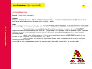 CONCURSO CULTURAL Público:   Público – Alvo - Classe B e C Objetivo: Reforçar a identidade da marca e elaborar estratégias, fazendo com que o consumidor interaja mais com o produto, através de um blog, banner  e concursos culturais nas redes sociais (facebook e twitter). Ação: O concurso irá girar em torno de uma frase que seria: “QUAL CAPA DOS LICENCIADOS ECOLÓGICA COMBINA MAIS COM VOCÊ? ". - Para participar o(a) interessado(a) deve postar uma foto sua junto com um caderno da marca ECOLÓGICA contendo a capa do seu artista preferido;FIUK, RESTART, CORINTHIANS, LEGENDARIOS OU ALINE BARROS (um dos licenciados exclusivos da marca) os interessados devem enviar para os endereços do twitter @ecologicapapeis ou para o nosso facebook @ecologicapapeis. -   As três melhores fotos ganham um 01 kit contendo toda linha de materiais da ECOLÓGICA do artista de sua escolha, um DVD autografado e um par de ingressos para o show. - Cada participante pode encaminhar duas fotos se desejar, desde que separadamente, atendendo a todas as determinações deste concurso.  Concorrerão as fotos enviadas a partir do dia 12 de setembro de 2011 até às 23h horas do dia 12 de novembro de 2011. CONCURSO CULTUTAL 6 