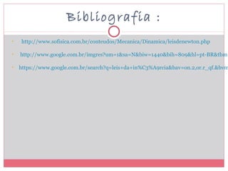 Bibliografia :
• http://www.sofisica.com.br/conteudos/Mecanica/Dinamica/leisdenewton.php
• http://www.google.com.br/imgres?um=1&sa=N&biw=1440&bih=809&hl=pt-BR&tbm=
• https://www.google.com.br/search?q=leis+da+in%C3%A9rcia&bav=on.2,or.r_qf.&bvm
 
