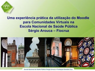 Uma experiência prática da utilização do Moodle
        para Comunidades Virtuais na
      Escola Nacional de Saúde Pública
           Sérgio Arouca – Fiocruz
 
