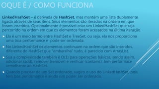 OQUE É / COMO FUNCIONA
LinkedHashSet – é derivada de HashSet, mas mantém uma lista duplamente
ligada através de seus itens...