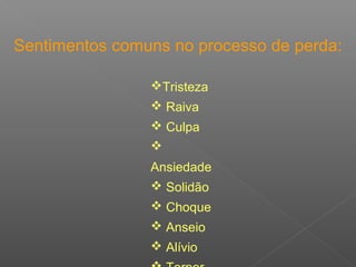 Sentimentos comuns no processo de perda:
Tristeza
 Raiva
 Culpa

Ansiedade
 Solidão
 Choque
 Anseio
 Alívio
 