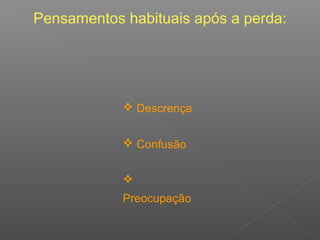 Pensamentos habituais após a perda:
 Descrença
 Confusão

Preocupação
 