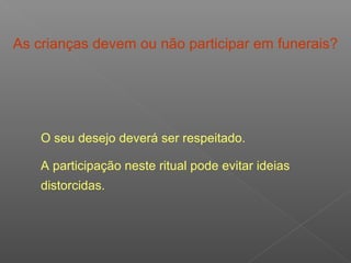 As crianças devem ou não participar em funerais?
O seu desejo deverá ser respeitado.
A participação neste ritual pode evitar ideias
distorcidas.
 