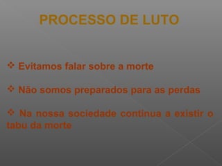 Evitamos falar sobre a morte
 Não somos preparados para as perdas
 Na nossa sociedade continua a existir o
tabu da morte
PROCESSO DE LUTO
 