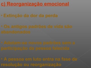 c) Reorganização emocional
• Extinção da dor da perda
• Os antigos padrões de vida são
abandonados
• Adotam-se novos padrões sem a
participação da pessoa falecida
• A pessoa em luto entra na fase de
resolução ou reorganização
 