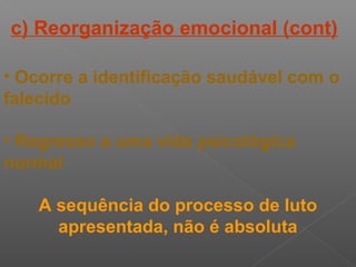 • Ocorre a identificação saudável com o
falecido
• Regresso a uma vida psicológica
normal
A sequência do processo de luto
apresentada, não é absoluta
c) Reorganização emocional (cont)
 