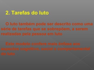 2. Tarefas do luto
O luto também pode ser descrito como uma
série de tarefas que se sobrepõem, a serem
realizadas pela pessoa em luto
Este modelo confere mais ênfase aos
aspectos cognitivo, social e comportamental
do luto
 