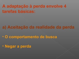 A adaptação à perda envolve 4
tarefas básicas:
a) Aceitação da realidade da perda
• O comportamento de busca
• Negar a perda
 