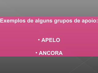 Exemplos de alguns grupos de apoio:
• APELO
• ANCORA
 