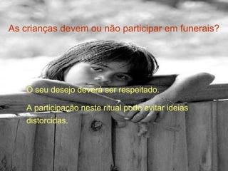 As crianças devem ou não participar em funerais?

O seu desejo deverá ser respeitado.
A participação neste ritual pode evitar ideias
distorcidas.

 