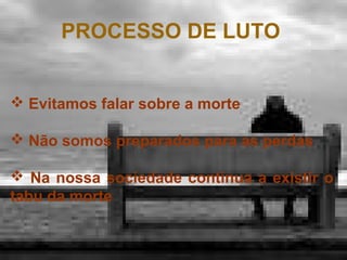 PROCESSO DE LUTO
 Evitamos falar sobre a morte
 Não somos preparados para as perdas
 Na nossa sociedade continua a existir o
tabu da morte

 