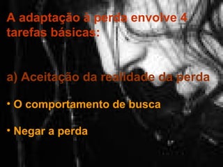A adaptação à perda envolve 4
tarefas básicas:
a) Aceitação da realidade da perda
• O comportamento de busca
• Negar a perda

 