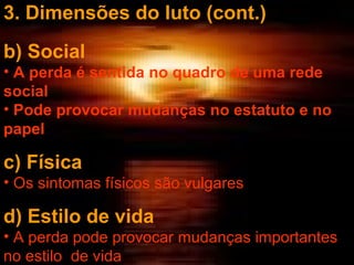 3. Dimensões do luto (cont.)
b) Social
• A perda é sentida no quadro de uma rede
social
• Pode provocar mudanças no estatuto e no
papel

c) Física
• Os sintomas físicos são vulgares

d) Estilo de vida
• A perda pode provocar mudanças importantes
no estilo de vida

 