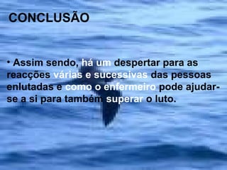 CONCLUSÃO

• Assim sendo, há um despertar para as
reacções várias e sucessivas das pessoas
enlutadas e como o enfermeiro pode ajudarse a si para também superar o luto.

 