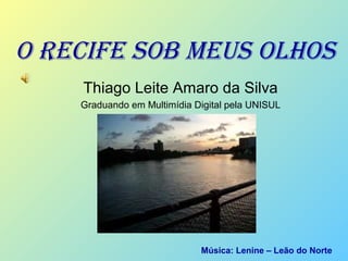 O RECIFE SOB MEUS OLHOS
Thiago Leite Amaro da Silva
Graduando em Multimídia Digital pela UNISUL
Música: Lenine – Leão do Norte
 