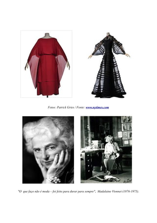 Fotos: Patrick Gries / Fonte: www.nytimes.com




"O que faço não é moda – foi feito para durar para sempre", Madalaine Vionnet (1876-1975).
 