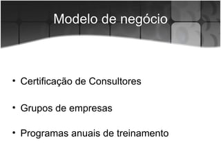 Modelo de negócio Certificação de Consultores Programas anuais de treinamento Grupos de empresas 