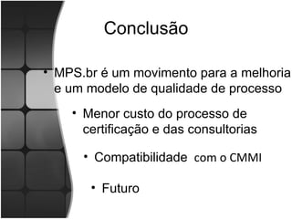 Conclusão Menor custo do processo de certificação e das consultorias MPS.br é um movimento para a melhoria e um modelo de qualidade de processo Futuro Compatibilidade  com o CMMI 