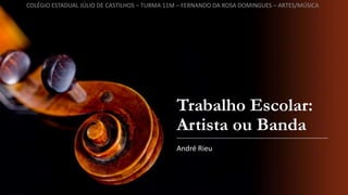Trabalho Escolar:
Artista ou Banda
André Rieu
COLÉGIO ESTADUAL JÚLIO DE CASTILHOS – TURMA 11M – FERNANDO DA ROSA DOMINGUES – ARTES/MÚSICA
 