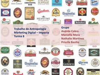 Trabalho de Antropologia
Marketing Digital – Impacta
Turma 8

Grupo
Andréa Cobra
Marcella Mora
Nathalie Martinez
Priscila Basilio

 
