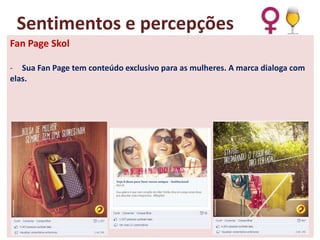 Sentimentos e percepções
Fan Page Skol
- Sua Fan Page tem conteúdo exclusivo para as mulheres. A marca dialoga com
elas.

 