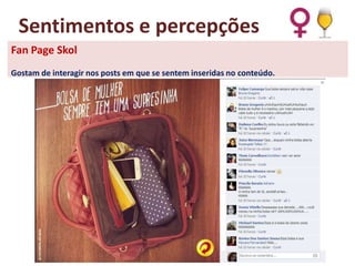Sentimentos e percepções
Fan Page Skol
Gostam de interagir nos posts em que se sentem inseridas no conteúdo.

 