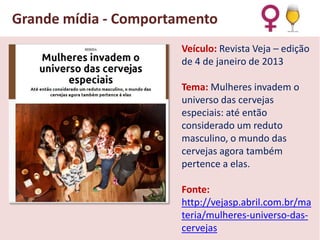 Grande mídia - Comportamento
Veículo: Revista Veja – edição
de 4 de janeiro de 2013
Tema: Mulheres invadem o
universo das cervejas
especiais: até então
considerado um reduto
masculino, o mundo das
cervejas agora também
pertence a elas.

Fonte:
http://vejasp.abril.com.br/ma
teria/mulheres-universo-dascervejas

 
