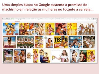 Uma simples busca no Google sustenta a premissa do
machismo em relação às mulheres no tocante à cerveja...

 
