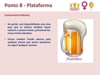 Ponto B - Plataforma
Características Editoriais
• No portal, será disponibilizada uma área
para que os leitores também façam
cadastro e possam baixar, gratuitamente,
nossa revista interativa.
• Fóruns também ficarão abertos para
qualquer pessoa que queira questionar
ou sugerir qualquer assunto.

 