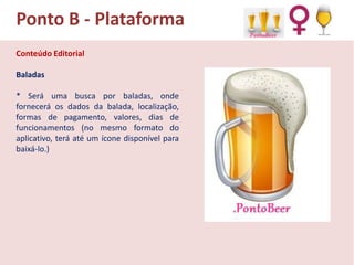 Ponto B - Plataforma
Conteúdo Editorial
Baladas
* Será uma busca por baladas, onde
fornecerá os dados da balada, localização,
formas de pagamento, valores, dias de
funcionamentos (no mesmo formato do
aplicativo, terá até um ícone disponível para
baixá-lo.)

 
