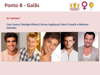 Ponto B - Galãs
Os “prêmios”

Caio Castro/ Rodrigo Hilbert/ Bruno Gagliasso/ Henri Castelli e Malvino
Salvador

 