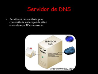 Servidor de DNS
• Servidores responsáveis pela
conversão de endereços de sites
em endereços IP e vice-versa.
 