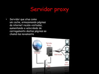 Servidor proxy
• Servidor que atua como
um cache, armazenando páginas
da internet recém-visitadas,
aumentando a velocidade de
carregamento destas páginas ao
chamá-las novamente
 