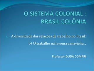 1. A diversidade das relações de trabalho no Brasil:
b) O trabalho na lavoura canavieira..
Professor DUDA COMPRI
 