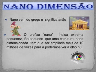 Nano vem do grego e significa anão




              O prefixo “nano”    indica extrema
    pequenez, tão pequeno que uma estrutura nano
    dimensionada tem que ser ampliada mais de 10
    milhões de vezes para a podermos ver a olho nu.
 