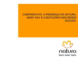 COMPARATIVO: A PRESENÇA DA NATURA,
  MARY KAY E O BOTICÁRIO NAS REDES
                           SOCIAIS.
 