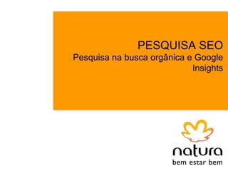 PESQUISA SEO
Pesquisa na busca orgânica e Google
                            Insights
 