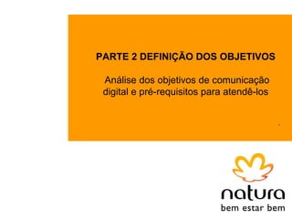 PARTE 2 DEFINIÇÃO DOS OBJETIVOS

 Análise dos objetivos de comunicação
 digital e pré-requisitos para atendê-los


                                            .
 