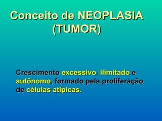 Conceito de NEOPLASIA (TUMOR) Crescimento  excessivo ,  ilimitado  e  autônomo , formado pela proliferação de  células   atípicas. 