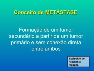 Conceito de METÁSTASE Formação de um tumor secundário a partir de um tumor primário e sem conexão direta entre ambos Exclusivo de neoplasia maligna 